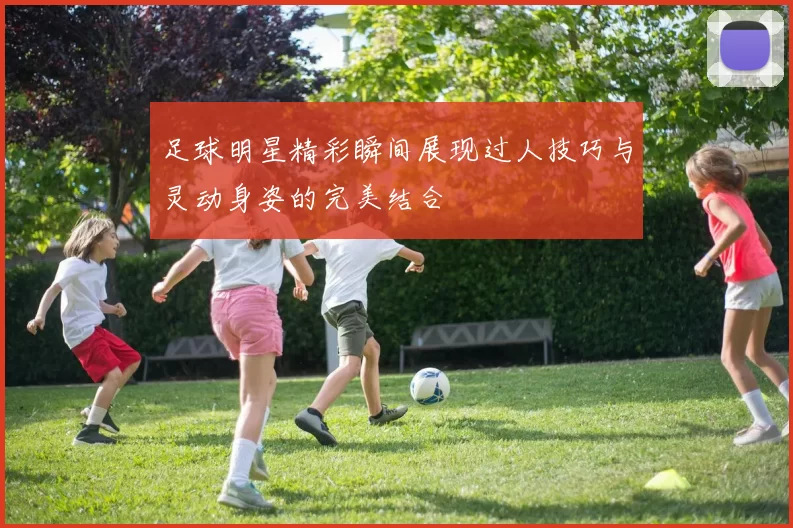 足球明星精彩瞬间展现过人技巧与灵动身姿的完美结合