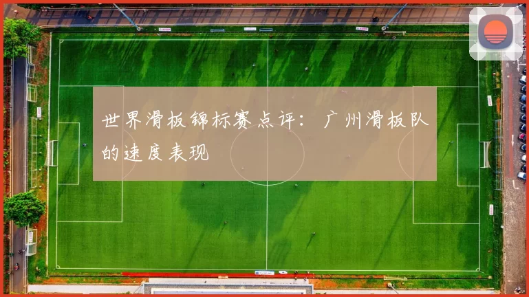 世界滑板锦标赛点评：广州滑板队的速度表现