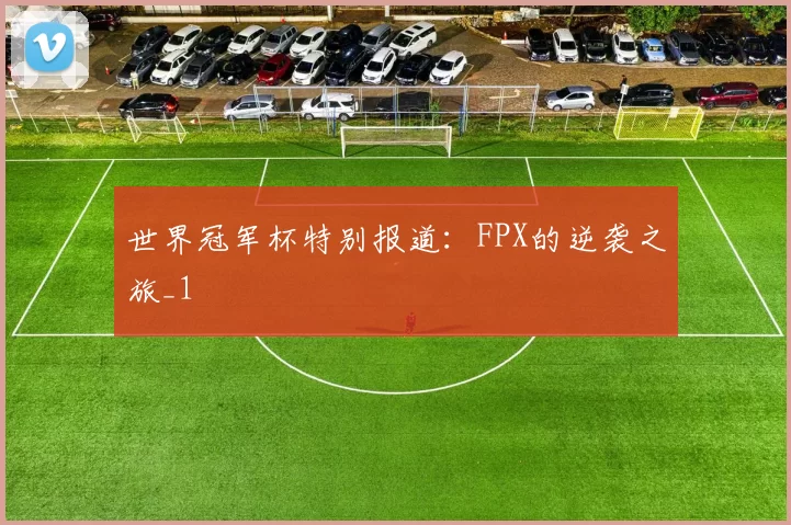 世界冠军杯特别报道：FPX的逆袭之旅_1