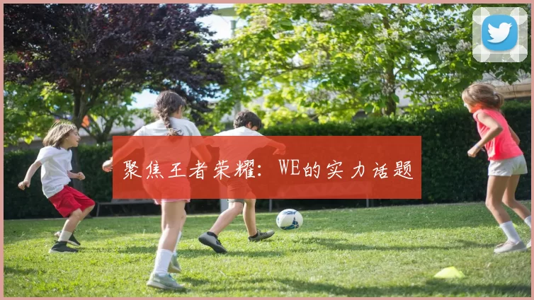 聚焦王者荣耀：WE的实力话题