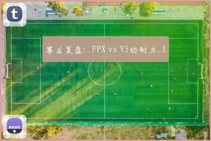 赛后复盘：FPX vs V5的耐力_1