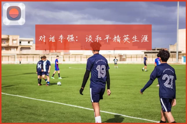 对话李强：谈和平精英生涯