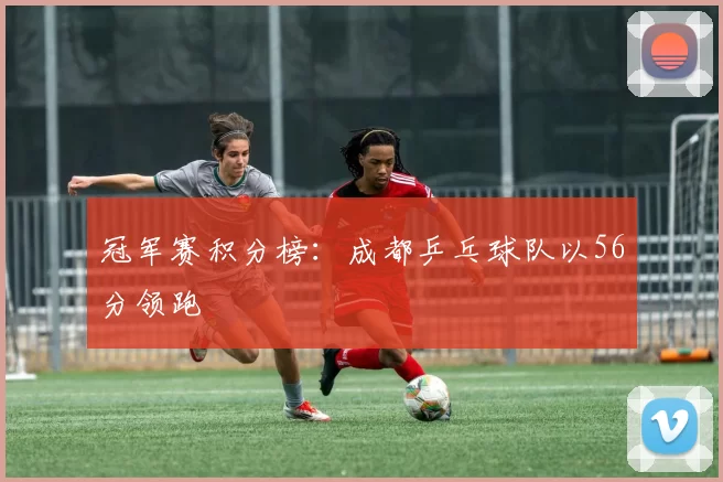 冠军赛积分榜：成都乒乓球队以56分领跑