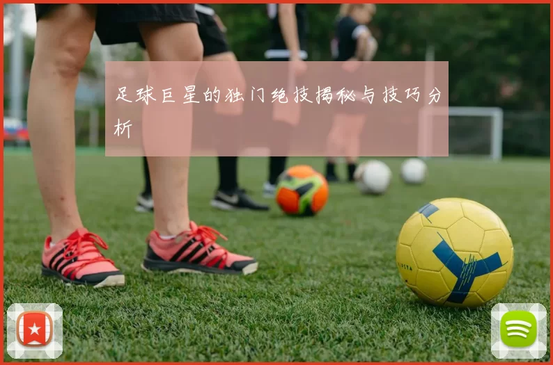 足球巨星的独门绝技揭秘与技巧分析