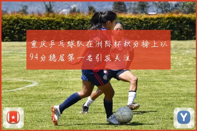 重庆乒乓球队在洲际杯积分榜上以94分稳居第一名引发关注