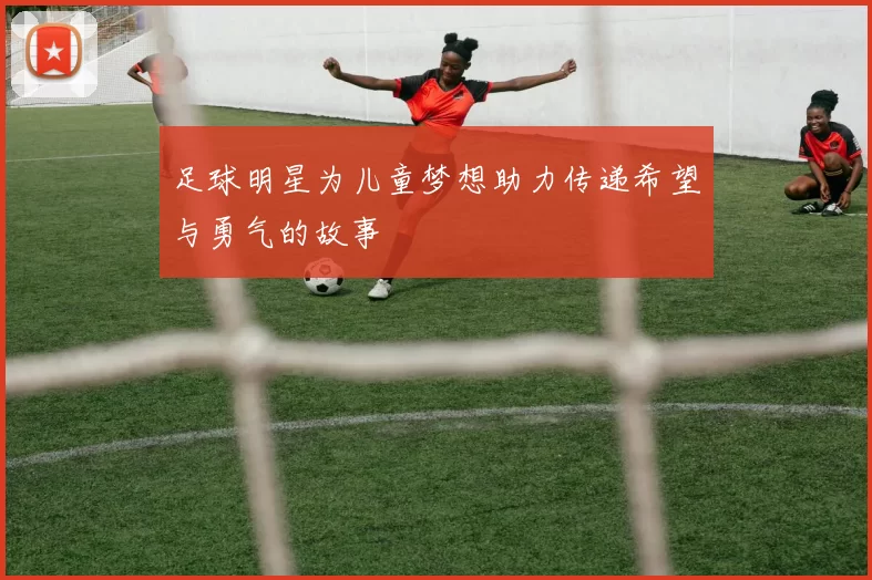 足球明星为儿童梦想助力传递希望与勇气的故事
