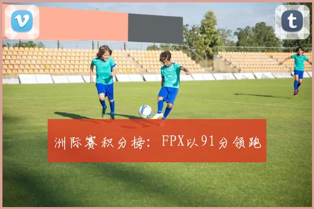 洲际赛积分榜：FPX以91分领跑