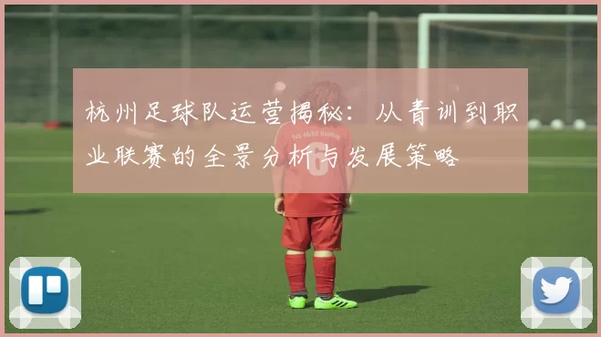杭州足球队运营揭秘：从青训到职业联赛的全景分析与发展策略