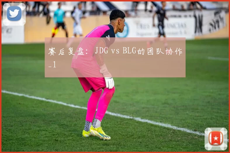 赛后复盘：JDG vs BLG的团队协作_1