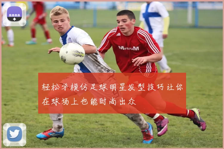 轻松学模仿足球明星发型技巧让你在球场上也能时尚出众